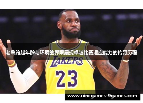 老詹跨越年龄与环境的界限展现卓越比赛适应能力的传奇历程