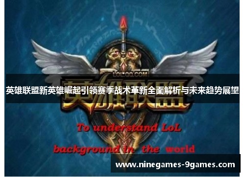英雄联盟新英雄崛起引领赛季战术革新全面解析与未来趋势展望