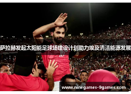 萨拉赫发起太阳能足球场建设计划助力埃及清洁能源发展