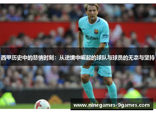 西甲历史中的悲情时刻：从逆境中崛起的球队与球员的无奈与坚持