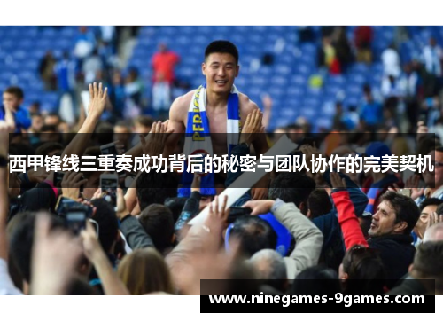 西甲锋线三重奏成功背后的秘密与团队协作的完美契机