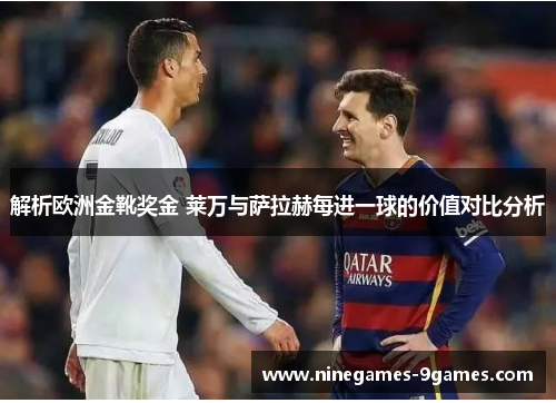解析欧洲金靴奖金 莱万与萨拉赫每进一球的价值对比分析