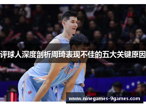 评球人深度剖析周琦表现不佳的五大关键原因