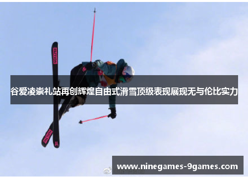 谷爱凌崇礼站再创辉煌自由式滑雪顶级表现展现无与伦比实力