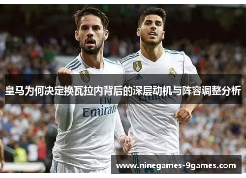 皇马为何决定换瓦拉内背后的深层动机与阵容调整分析 皇马为何决定换瓦拉内背后的深层动机与阵容调整分析