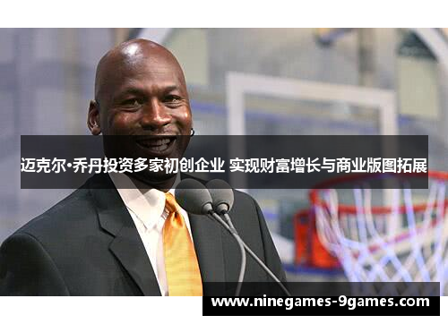 迈克尔·乔丹投资多家初创企业 实现财富增长与商业版图拓展