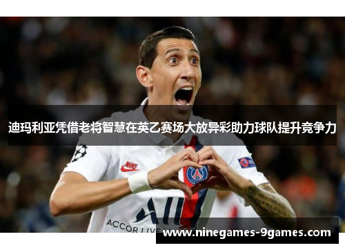 迪玛利亚凭借老将智慧在英乙赛场大放异彩助力球队提升竞争力 迪玛利亚凭借老将智慧在英乙赛场大放异彩助力球队提升竞争力