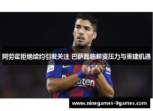 阿劳霍拒绝续约引发关注 巴萨面临薪资压力与重建机遇