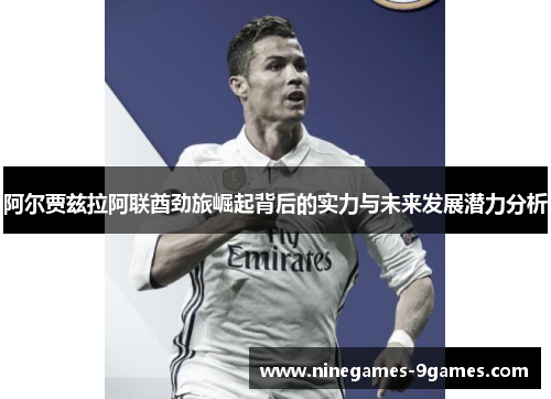 阿尔贾兹拉阿联酋劲旅崛起背后的实力与未来发展潜力分析 阿尔贾兹拉阿联酋劲旅崛起背后的实力与未来发展潜力分析