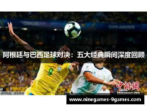 阿根廷与巴西足球对决:五大经典瞬间深度回顾 阿根廷与巴西足球对决:五大经典瞬间深度回顾