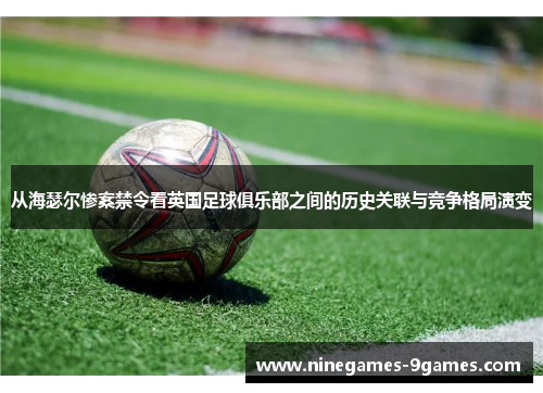 从海瑟尔惨案禁令看英国足球俱乐部之间的历史关联与竞争格局演变 从海瑟尔惨案禁令看英国足球俱乐部之间的历史关联与竞争格局演变