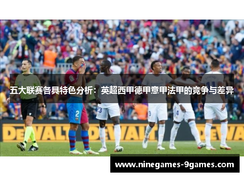 五大联赛各具特色分析:英超西甲德甲意甲法甲的竞争与差异 五大联赛各具特色分析:英超西甲德甲意甲法甲的竞争与差异