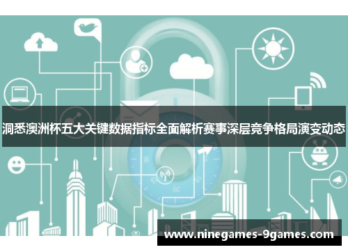 洞悉澳洲杯五大关键数据指标全面解析赛事深层竞争格局演变动态 洞悉澳洲杯五大关键数据指标全面解析赛事深层竞争格局演变动态