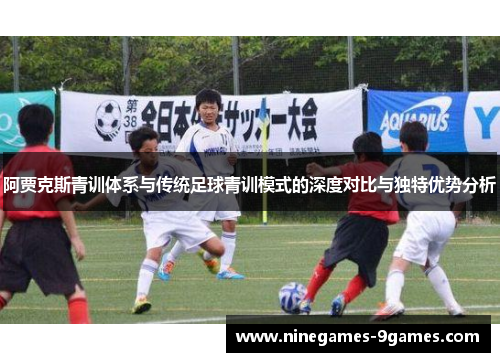 阿贾克斯青训体系与传统足球青训模式的深度对比与独特优势分析