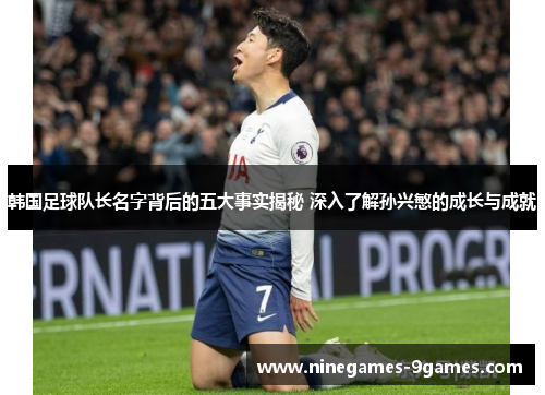 韩国足球队长名字背后的五大事实揭秘 深入了解孙兴慜的成长与成就 韩国足球队长名字背后的五大事实揭秘 深入了解孙兴慜的成长与成就