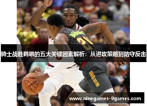 骑士战胜鹈鹕的五大关键因素解析：从进攻策略到防守反击