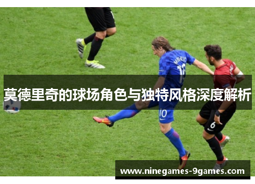 莫德里奇的球场角色与独特风格深度解析