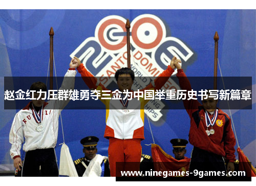 赵金红力压群雄勇夺三金为中国举重历史书写新篇章