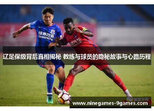辽足保级背后真相揭秘 教练与球员的隐秘故事与心路历程