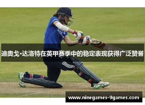 迪奥戈·达洛特在英甲赛季中的稳定表现获得广泛赞誉