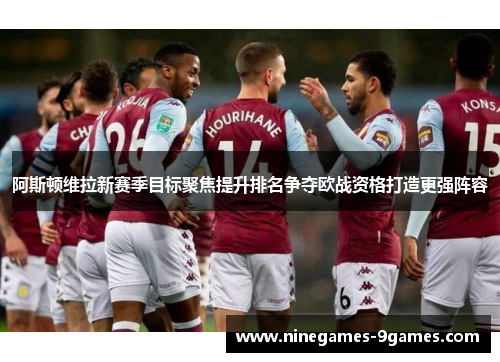 阿斯顿维拉新赛季目标聚焦提升排名争夺欧战资格打造更强阵容 阿斯顿维拉新赛季目标聚焦提升排名争夺欧战资格打造更强阵容
