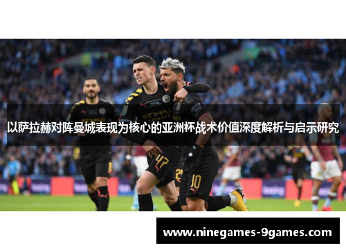 以萨拉赫对阵曼城表现为核心的亚洲杯战术价值深度解析与启示研究 以萨拉赫对阵曼城表现为核心的亚洲杯战术价值深度解析与启示研究