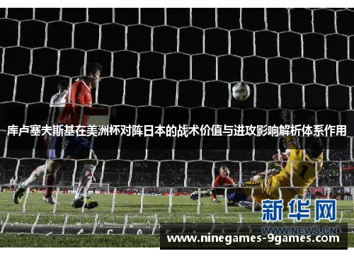 库卢塞夫斯基在美洲杯对阵日本的战术价值与进攻影响解析体系作用 库卢塞夫斯基在美洲杯对阵日本的战术价值与进攻影响解析体系作用