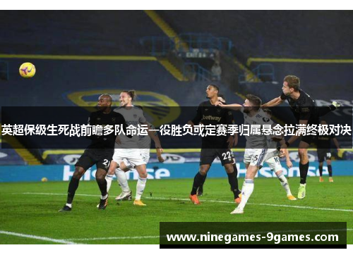 英超保级生死战前瞻多队命运一役胜负或定赛季归属悬念拉满终极对决 英超保级生死战前瞻多队命运一役胜负或定赛季归属悬念拉满终极对决