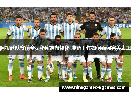 阿根廷队赛前全员秘密准备揭秘 准备工作如何确保完美表现