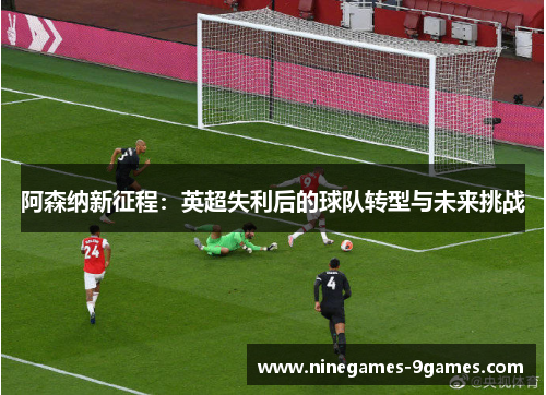 阿森纳新征程:英超失利后的球队转型与未来挑战 阿森纳新征程:英超失利后的球队转型与未来挑战