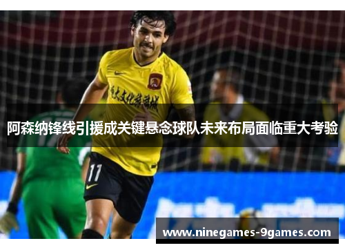 阿森纳锋线引援成关键悬念球队未来布局面临重大考验