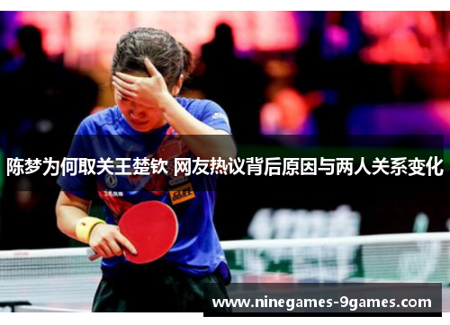 陈梦为何取关王楚钦 网友热议背后原因与两人关系变化