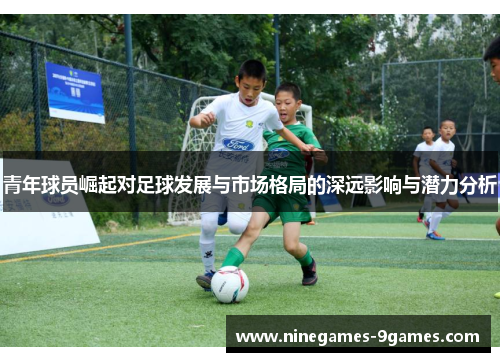 青年球员崛起对足球发展与市场格局的深远影响与潜力分析