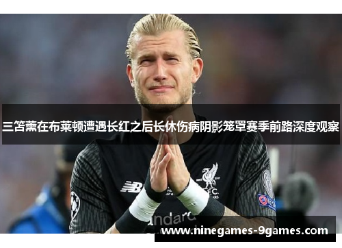 三笘薰在布莱顿遭遇长红之后长休伤病阴影笼罩赛季前路深度观察
