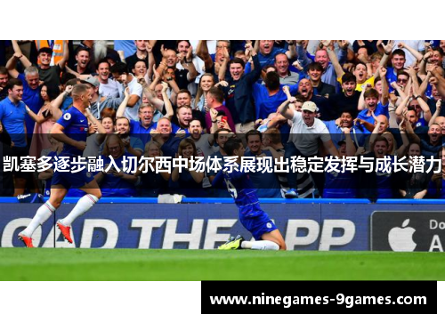 凯塞多逐步融入切尔西中场体系展现出稳定发挥与成长潜力 凯塞多逐步融入切尔西中场体系展现出稳定发挥与成长潜力