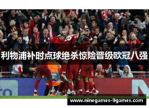 利物浦补时点球绝杀惊险晋级欧冠八强 利物浦补时点球绝杀惊险晋级欧冠八强