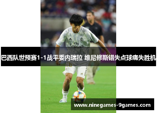 巴西队世预赛1-1战平委内瑞拉 维尼修斯错失点球痛失胜机 巴西队世预赛1-1战平委内瑞拉 维尼修斯错失点球痛失胜机