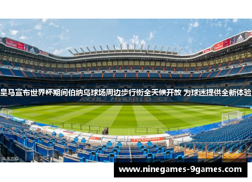 皇马宣布世界杯期间伯纳乌球场周边步行街全天候开放 为球迷提供全新体验 皇马宣布世界杯期间伯纳乌球场周边步行街全天候开放 为球迷提供全新体验