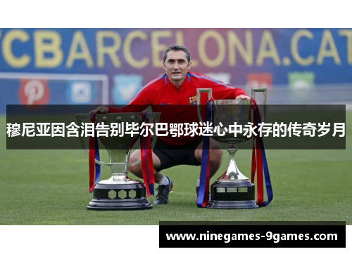 穆尼亚因含泪告别毕尔巴鄂球迷心中永存的传奇岁月 穆尼亚因含泪告别毕尔巴鄂球迷心中永存的传奇岁月