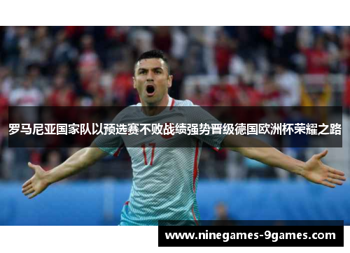 罗马尼亚国家队以预选赛不败战绩强势晋级德国欧洲杯荣耀之路
