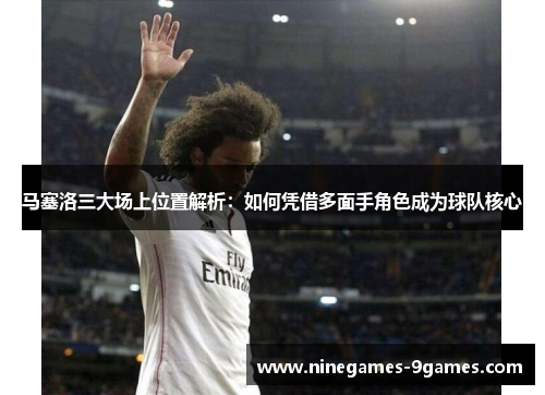 马塞洛三大场上位置解析：如何凭借多面手角色成为球队核心