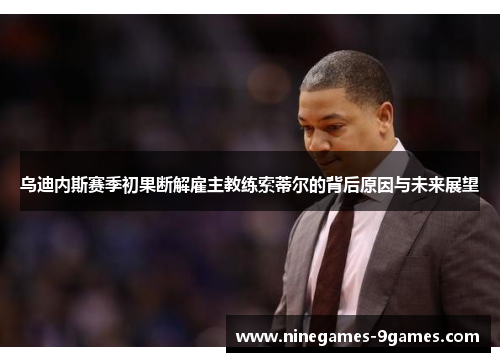 乌迪内斯赛季初果断解雇主教练索蒂尔的背后原因与未来展望