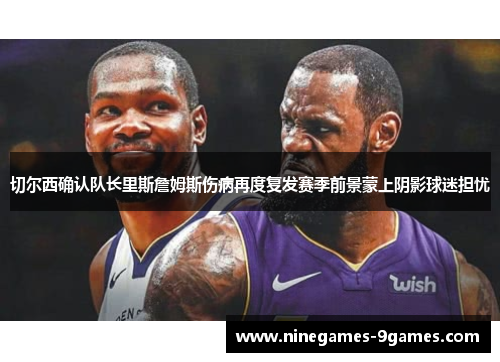 切尔西确认队长里斯詹姆斯伤病再度复发赛季前景蒙上阴影球迷担忧