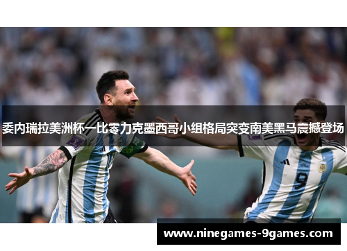 委内瑞拉美洲杯一比零力克墨西哥小组格局突变南美黑马震撼登场