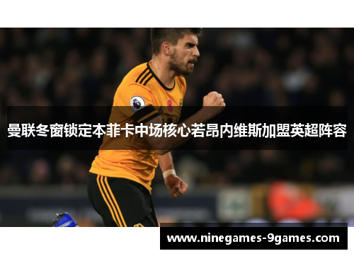 曼联冬窗锁定本菲卡中场核心若昂内维斯加盟英超阵容 曼联冬窗锁定本菲卡中场核心若昂内维斯加盟英超阵容